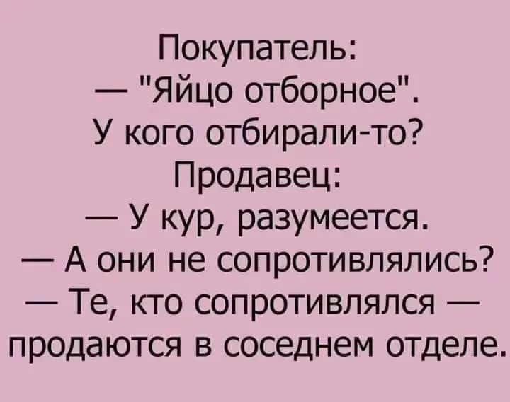 Покупатель: — Яйцо отборное. У кого отбирали-то? Продавец: — У кур, разумеется. — А они не сопротивлялись? — Те, кто сопротивлялся — продаются в соседнем отделе.