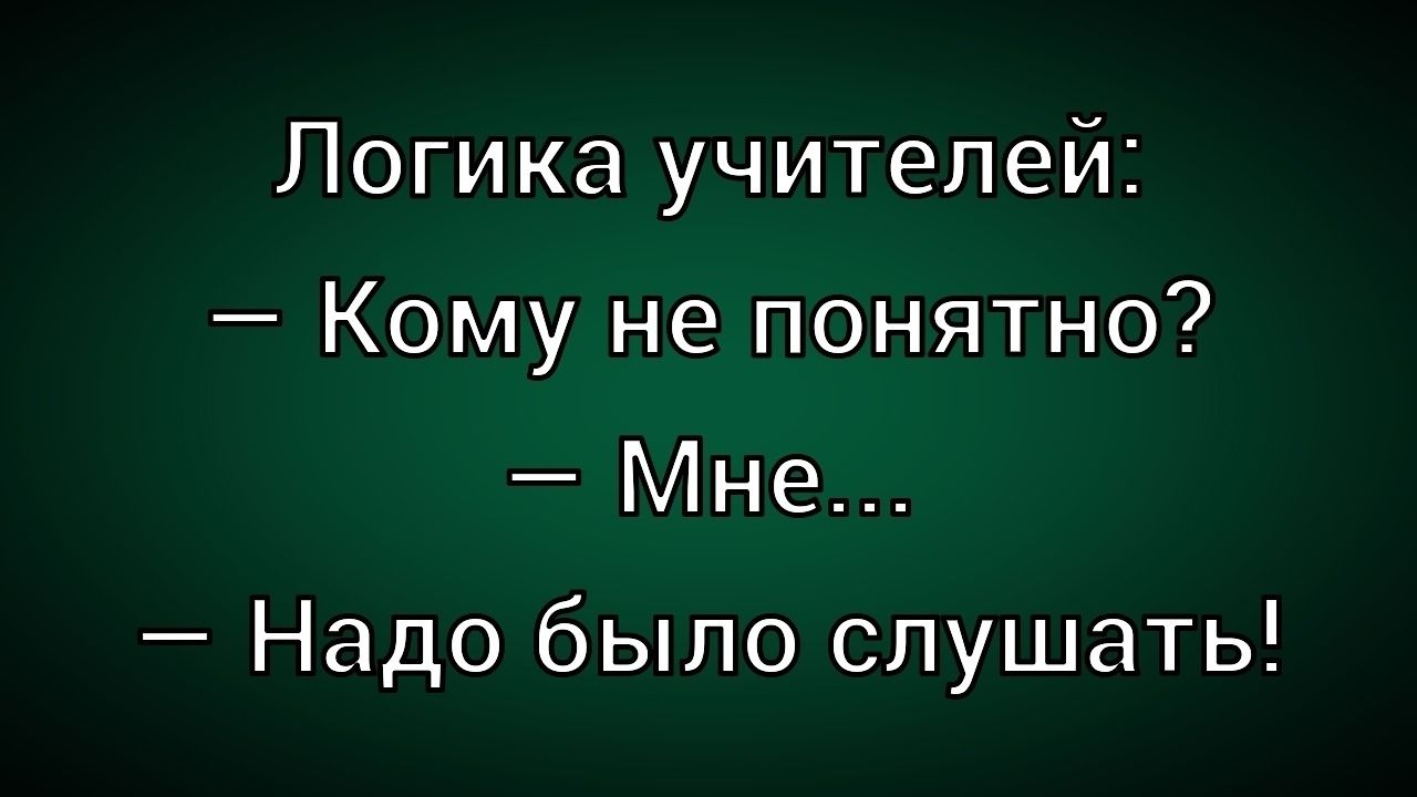 Логика учителей:
— Кому не понятно?
— Мне...
— Надо было слушать!