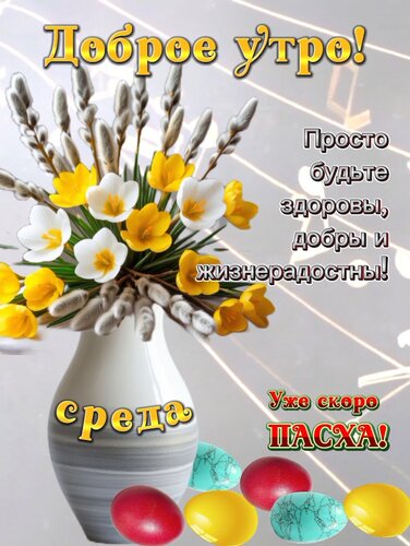 Доброе утро! Просто будьте здоровы, добры и жизнерадостны! среда Уже скоро ПАСХА!