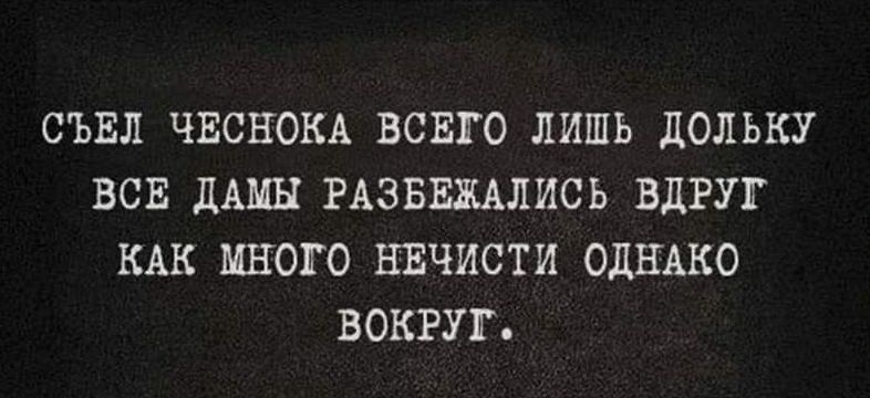 Съел чеснока всего лишь дольку, все дамы разбежались вдруг. Как много нечисти однако вокруг.