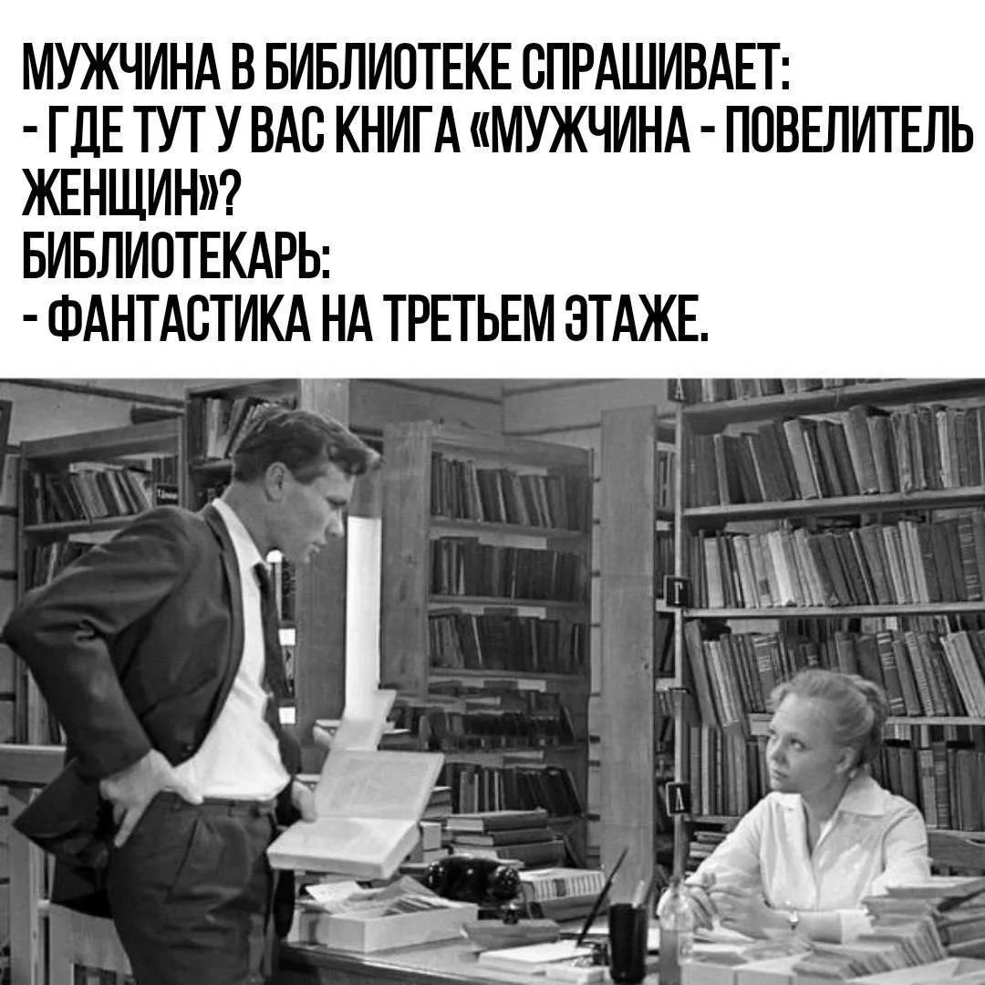 МУЖЧИНА В БИБЛИОТЕКЕ СПРАШИВАЕТ: - ГДЕ ТУТ У ВАС КНИГА «МУЖЧИНА - ПОВЕЛИТЕЛЬ ЖЕНЩИН»? БИБЛИОТЕКАРЬ: - ФАНТАСТИКА НА ТРЕТЬЕМ ЭТАЖЕ.