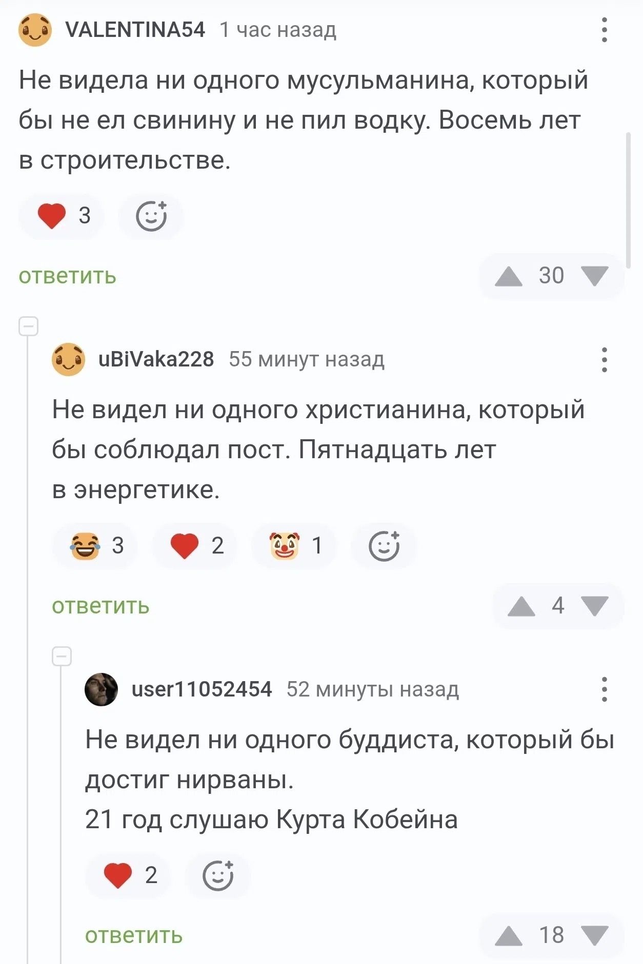 VALENTINA54 1 час назад Не видела ни одного мусульманина, который бы не ел свинину и не пил водку. Восемь лет в строительстве. uBiVaka228 55 минут назад Не видел ни одного христианина, который бы соблюдал пост. Пятнадцать лет в энергетике. user11052454 52 минуты назад Не видел ни одного буддиста, который бы достиг нирваны. 21 год слушаю Курта