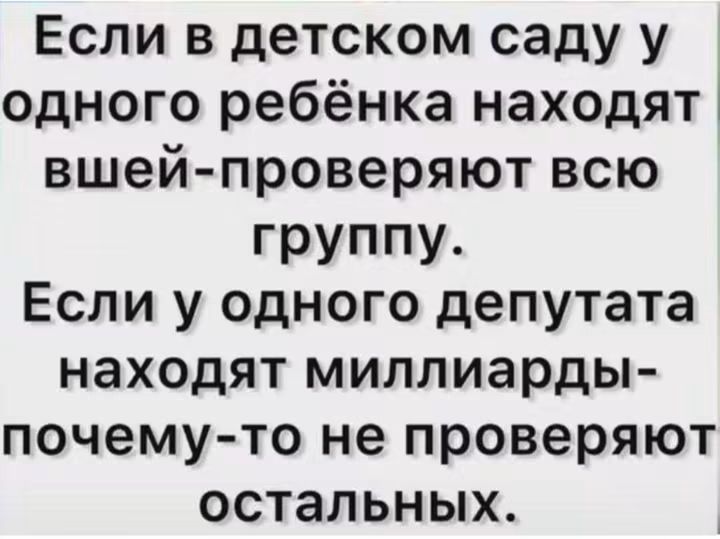 Если в детском саду у одного ребёнка находят вшей - проверяют всю группу. Если у одного депутата находят миллиарды - почему-то не проверяют остальных.