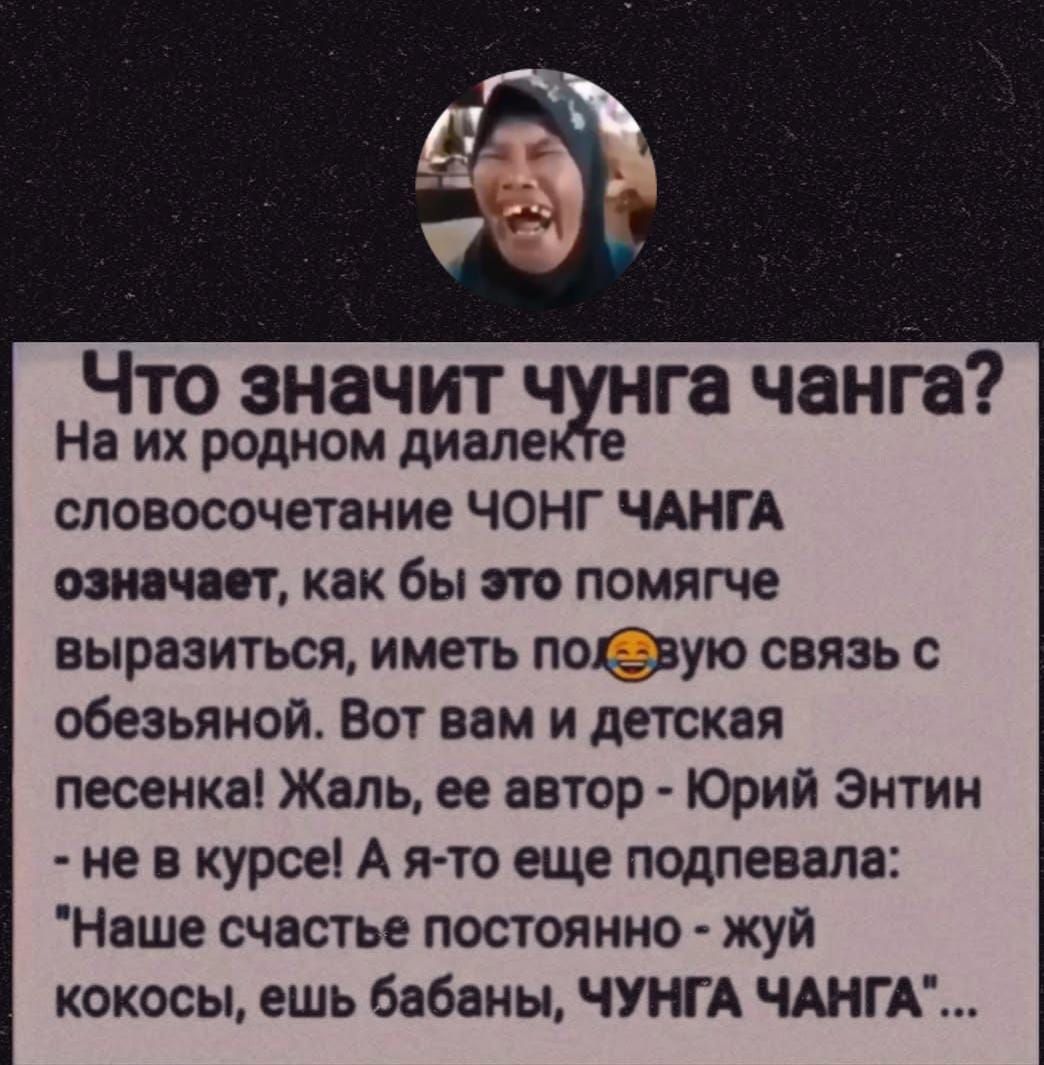 Что значит чунга чанга? На их родном диалекте словосочетание ЧОНГ ЧАНГА означает, как бы это помягче выразиться, иметь половую связь с обезьяной. Вот вам и детская песенка! Жаль, ее автор - Юрий Энтин - не в курсе! А я-то еще подпевала: Наше счастье постоянно - жуй кокосы, ешь бананы, ЧУНГА ЧАНГА