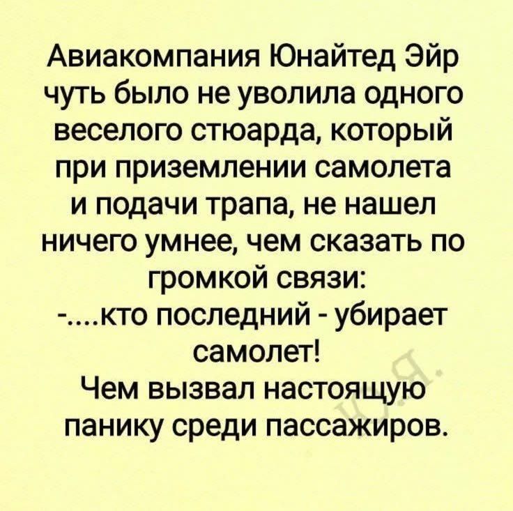 Авиакомпания Юнайтед Эйр чуть было не уволила одного веселого стюарда, который при приземлении самолета и подачи трапа, не нашел ничего умнее, чем сказать по громкой связи: -....кто последний - убирает самолет! Чем вызвал настоящую панику среди пассажиров.