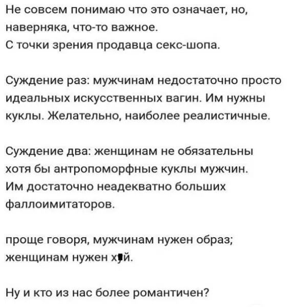 Не совсем понимаю что это означает, но, наверняка, что-то важное.
С точки зрения продавца секс-шопа.
Суждение раз: мужчинам недостаточно просто идеальных искусственных вагин. Им нужны куклы. Желательно, наиболее реалистичные.
Суждение два: женщинам не обязательны хотя бы антропоморфные куклы мужчин. Им достаточно неадекватно больших