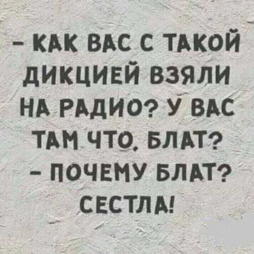 - КАК ВАС С ТАКОЙ ДИКЦИЕЙ ВЗЯЛИ НА РАДИО? У ВАС ТАМ ЧТО, БЛАТ?
- ПОЧЕМУ БЛАТ? СЕСТЛА!