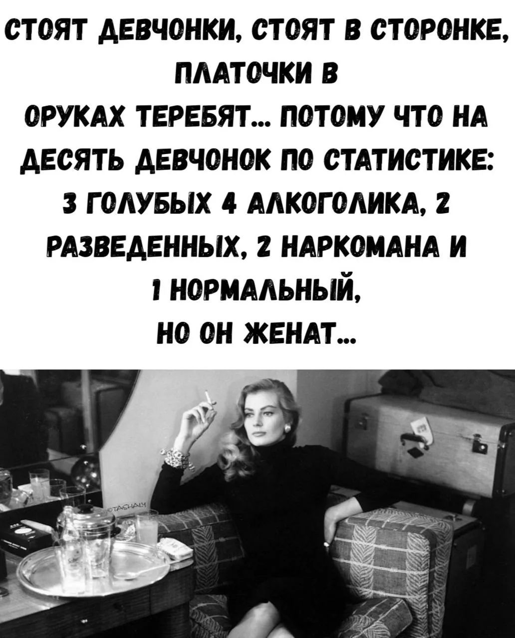 Стоят девчонки, стоят в сторонке, платочки в руках теребят... Потому что на десять девчонок по статистике: 3 голубых, 4 алкоголика, 2 разведенных, 2 наркомана и 1 нормальный, но он женат...
