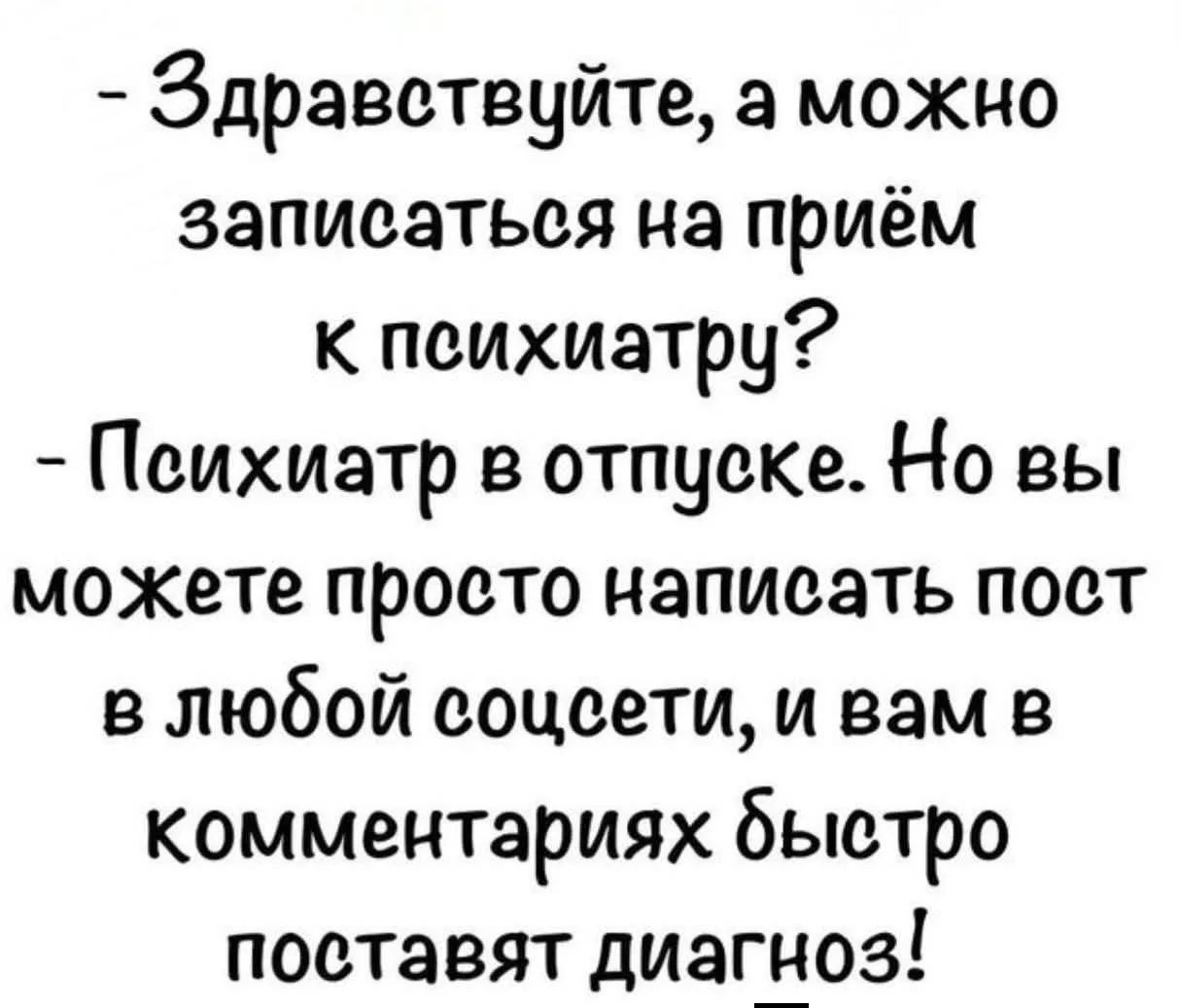 - Здравствуйте, а можно записаться на приём к психиатру? - Психиатр в отпуске. Но вы можете просто написать пост в любой соцсети, и вам в комментариях быстро поставят диагноз!