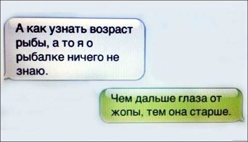 А как узнать возраст рыбы, а то я о рыбалке ничего не знаю. Чем дальше глаза от жопы, тем она старше.
