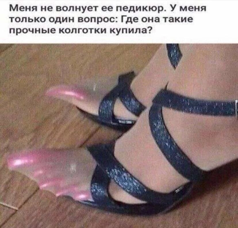 Меня не волнует ее педикюр. У меня только один вопрос: Где она такие прочные колготки купила?