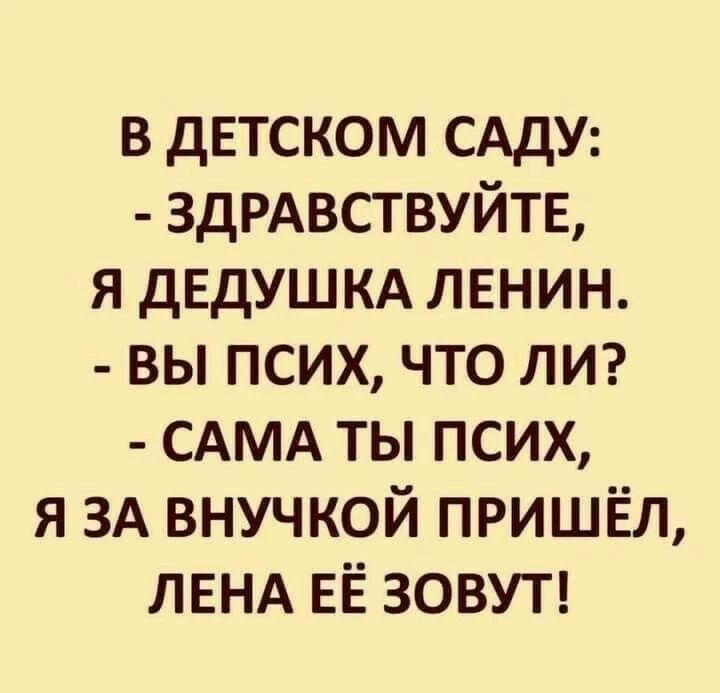 В детском саду: - здравствуйте, я дедушка ленин. - вы псих, что ли? - сама ты псих, я за внучкой пришёл, лена её зовут!