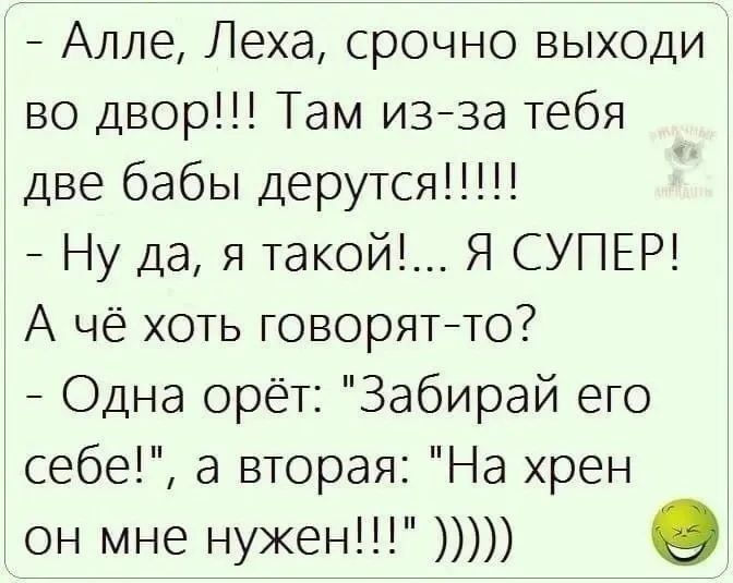 - Алле, Леха, срочно выходи во двор!!! Там из-за тебя две бабы дерутся!!!!!
- Ну да, я такой!... Я СУПЕР! А чё хоть говорят-то?
- Одна орёт: 