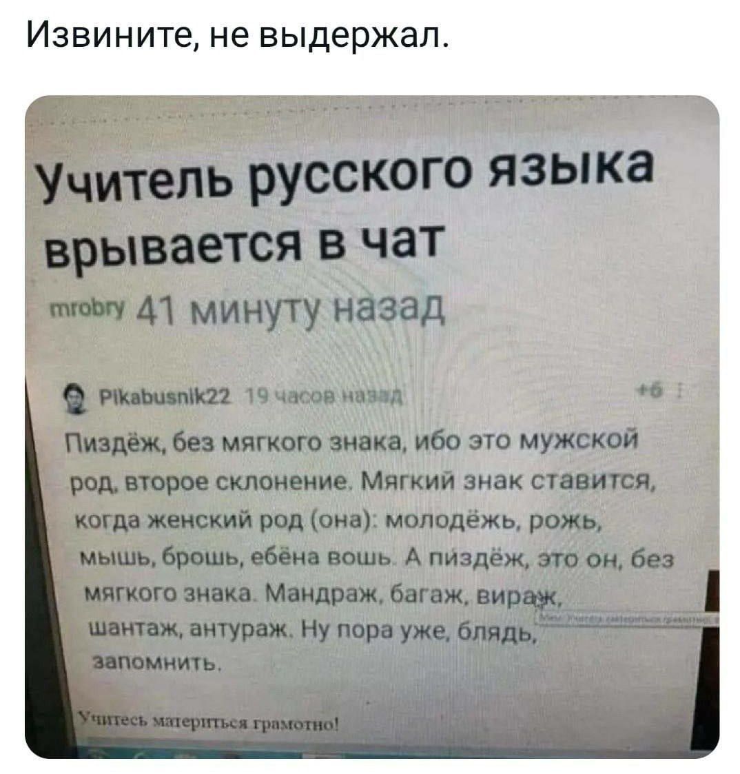 Извините, не выдержал. Учитель русского языка врывается в чат. mrobry 41 минуту назад. Pikabusnik22 19 часов назад. Пиздёж, без мягкого знака, ибо это мужской род, второе склонение. Мягкий знак ставится, когда женский род (она): молодёжь, рожь, мышь, брошь, ебёна вошь. А пиздёж, это он, без мягкого знака. Мандраж, багаж, вираж, шантаж, антураж. Ну