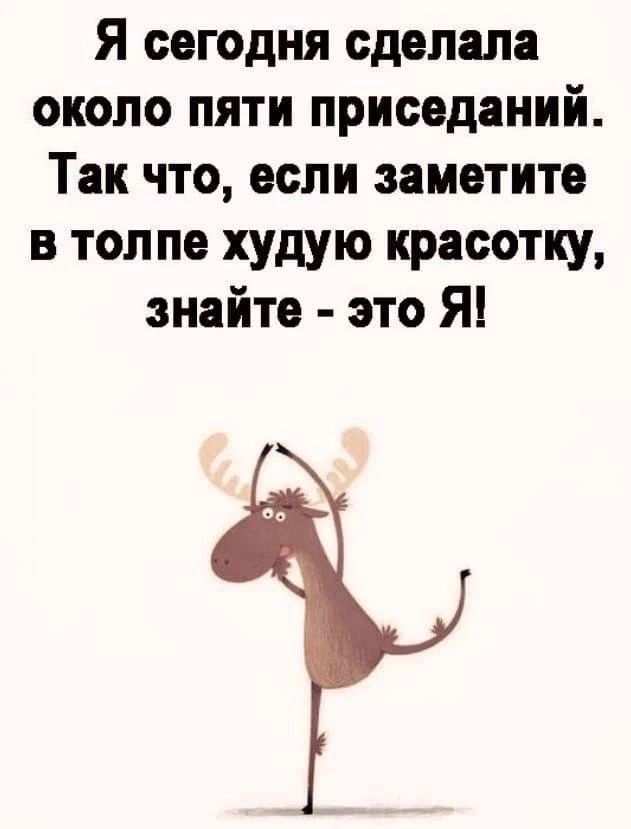 Я сегодня сделала около пяти приседаний. Так что, если заметите в толпе худую красотку, знайте - это Я!