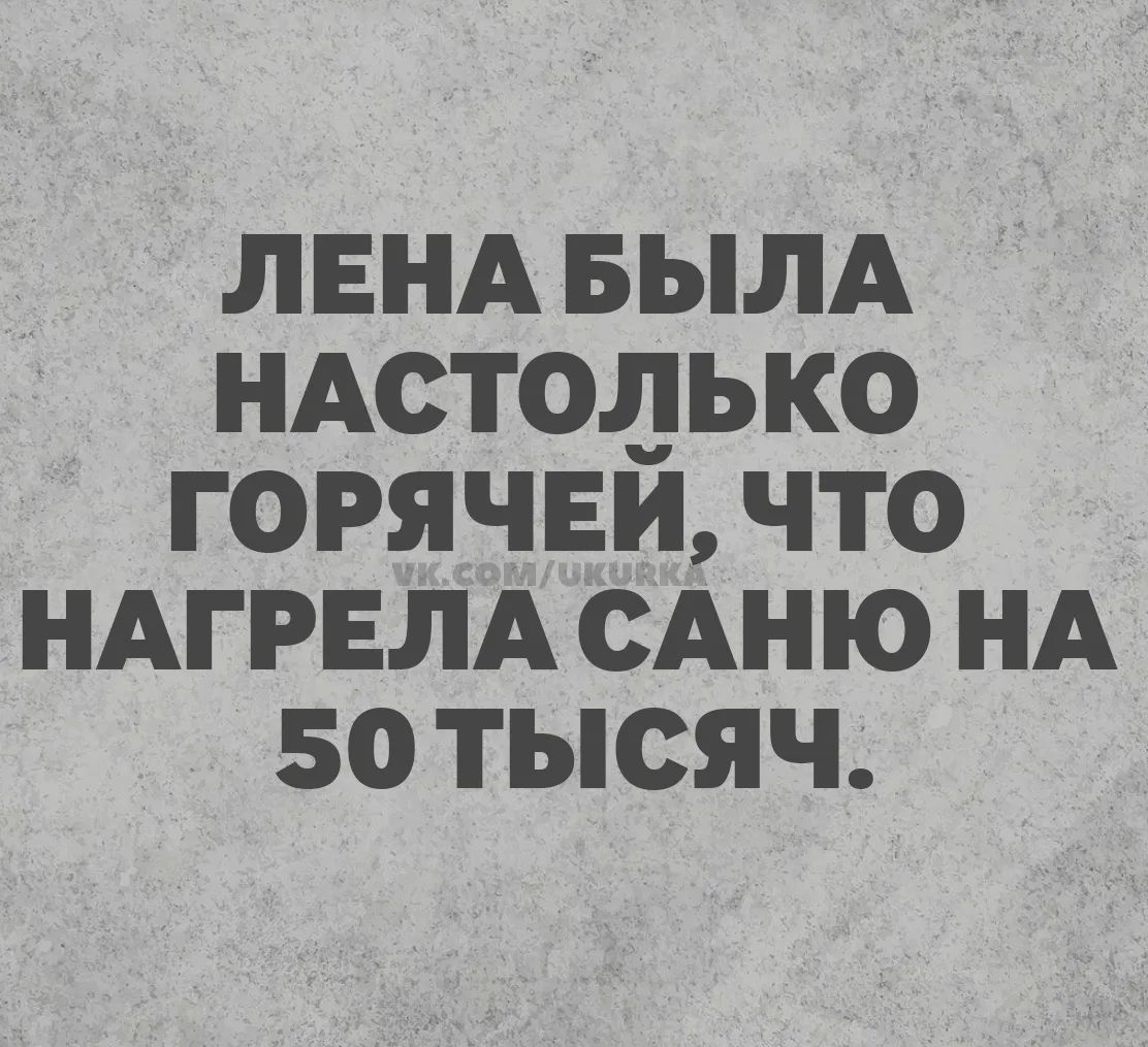 ЛЕНА БЫЛА НАСТОЛЬКО ГОРЯЧЕЙ, ЧТО НАГРЕЛА САНЮ НА 50 ТЫСЯЧ.