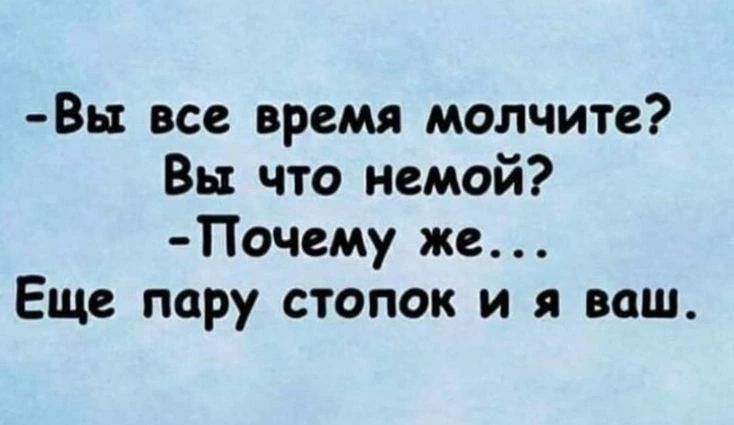 - Вы все время молчите? Вы что немой? - Почему же... Еще пару стопок и я ваш.