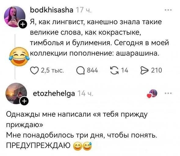 Я, как лингвист, канешно знала такие великие слова, как кокрастые, тимболья и булимения. Сегодня в моей коллекции пополнение: ашарашина. Однажды мне написали «я тебя прижду приждаю» Мне понадобилось три дня, чтобы понять. ПРЕДУПРЕЖДАЮ