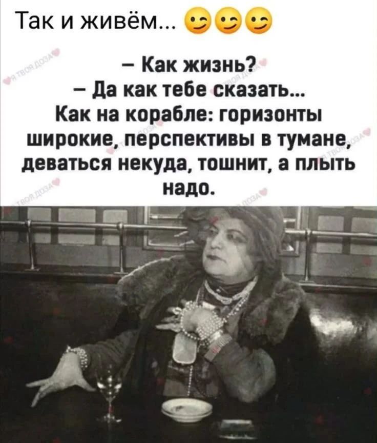 Так и живём... 🙂🙂🙂
- Как жизнь?
- Да как тебе сказать...
Как на корабле: горизонты широкие, перспективы в тумане, деваться некуда, тошнит, а плыть надо.