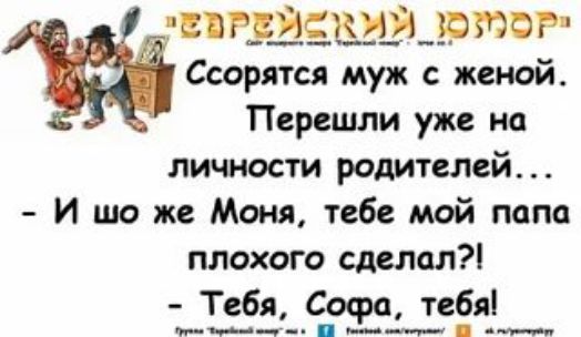 Еврейский юмор. Ссорятся муж с женой. Перешли уже на личности родителей... — И шо же Моня, тебе мой папа плохого сделал?! — Тебя, Софа, тебя!