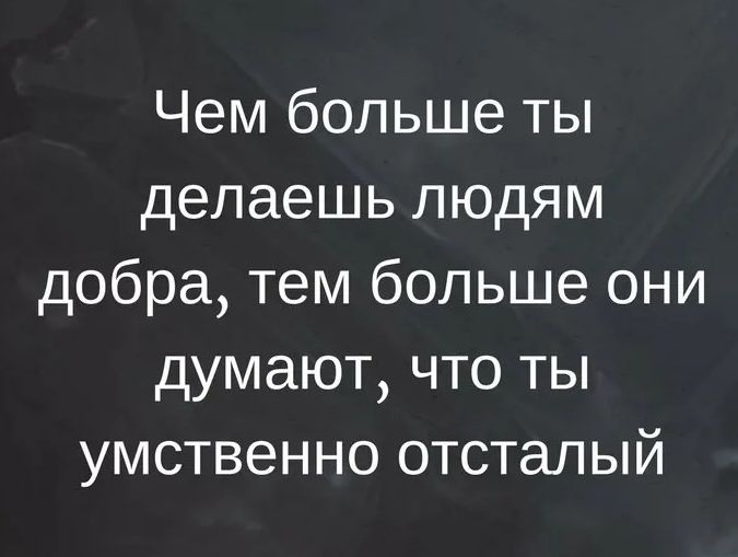 Чем больше ты делаешь людям добра, тем больше они думают, что ты умственно отсталый