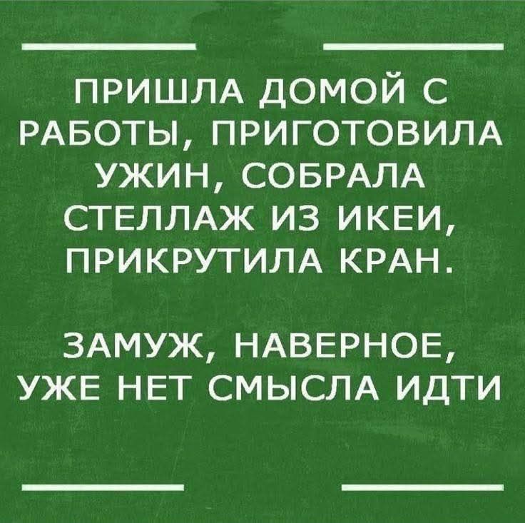 ПРИШЛА ДОМОЙ С РАБОТЫ, ПРИГОТОВИЛА УЖИН, СОБРАЛА СТЕЛЛАЖ ИЗ ИКЕИ, ПРИКРУТИЛА КРАН. ЗАМУЖ, НАВЕРНОЕ, УЖЕ НЕТ СМЫСЛА ИДТИ