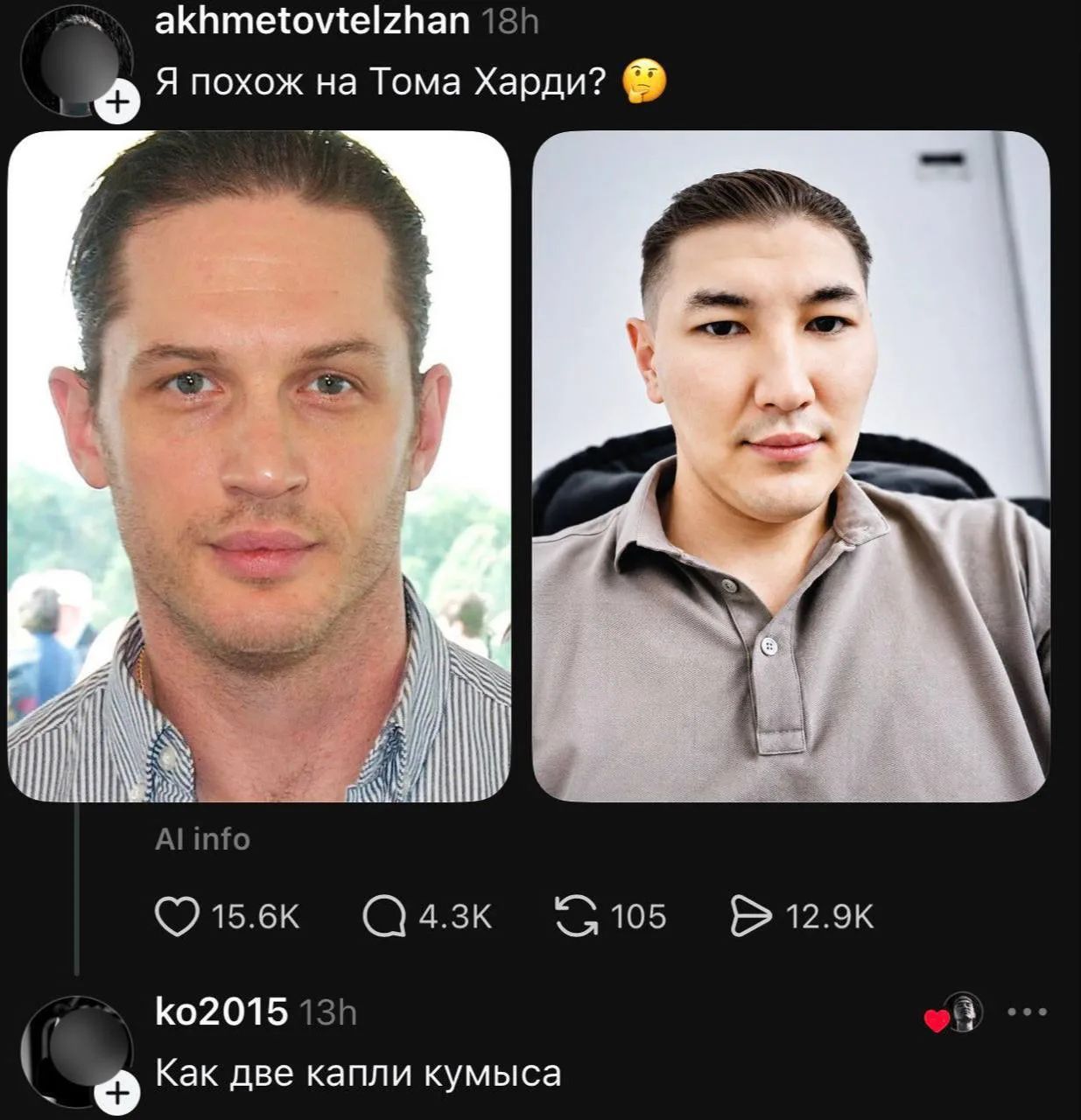 akhmetovtelzhan 18h Я похож на Тома Харди? 🤔 AI info 15.6K Q 4.3K 105 12.9K ko2015 13h Как две капли кумыса