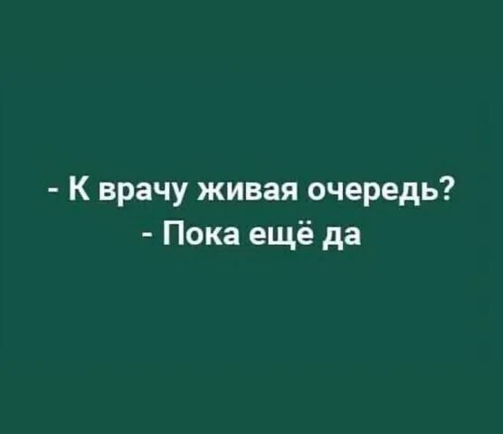 - К врачу живая очередь?
- Пока ещё да