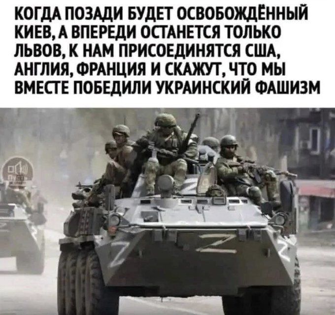 КОГДА ПОЗАДИ БУДЕТ ОСВОБОЖДЁННЫЙ КИЕВ, А ВПЕРЕДИ ОСТАНЕТСЯ ТОЛЬКО ЛЬВОВ, К НАМ ПРИСОЕДИНЯТСЯ США, АНГЛИЯ, ФРАНЦИЯ И СКАЖУТ, ЧТО МЫ ВМЕСТЕ ПОБЕДИЛИ УКРАИНСКИЙ ФАШИЗМ