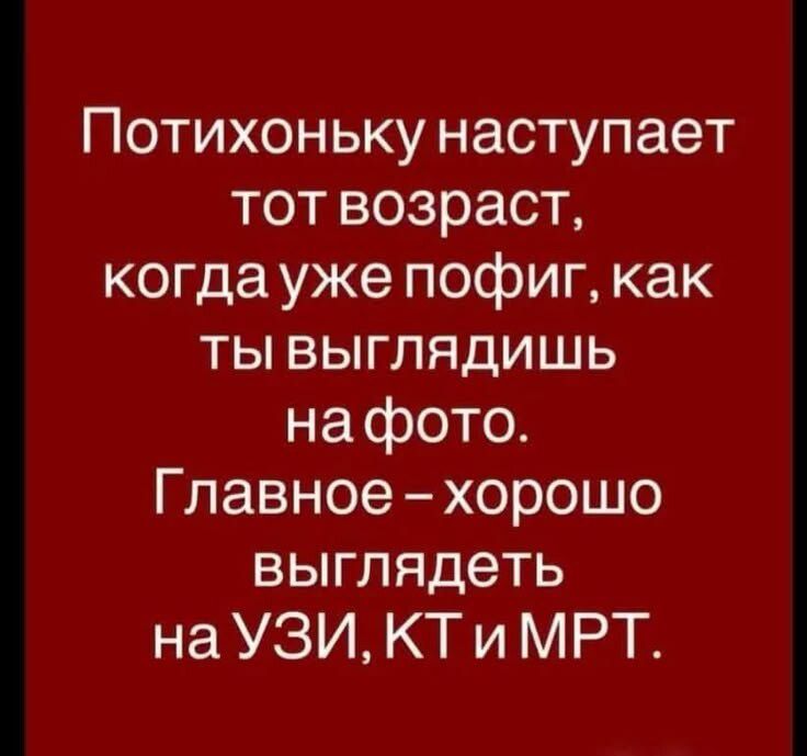 Потихоньку наступает тот возраст, когда уже пофиг, как ты выглядишь на фото. Главное — хорошо выглядеть на УЗИ, КТ и МРТ.