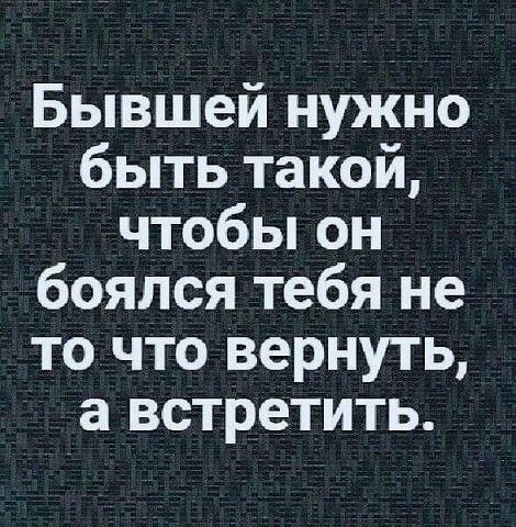 Бывшей нужно быть такой, чтобы он боялся тебя не то что вернуть, а встретить.