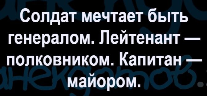 Солдат мечтает быть генералом. Лейтенант — полковником. Капитан — майором.