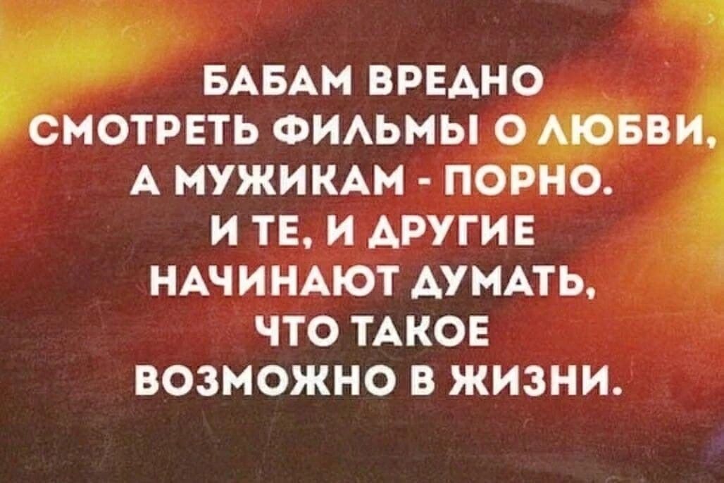 БАБАМ ВРЕДНО СМОТРЕТЬ ФИЛЬМЫ О ЛЮБВИ, А МУЖИКАМ - ПОРНО. И ТЕ, И ДРУГИЕ НАЧИНАЮТ ДУМАТЬ, ЧТО ТАКОЕ ВОЗМОЖНО В ЖИЗНИ.