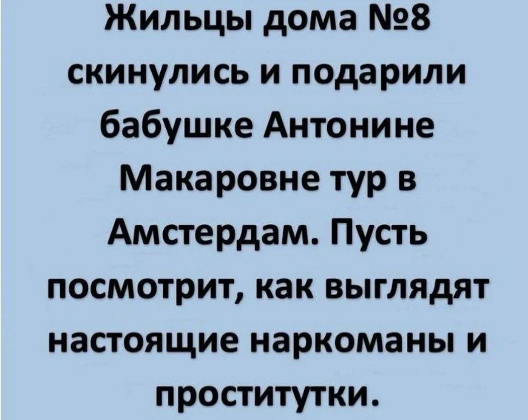 Жильцы дома №8 скинулись и подарили бабушке Антонине Макаровне тур в Амстердам. Пусть посмотрит, как выглядят настоящие наркоманы и проститутки.