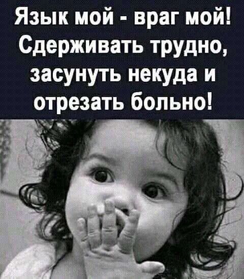 Язык мой - враг мой! Сдерживать трудно, засунуть некуда и отрезать больно!