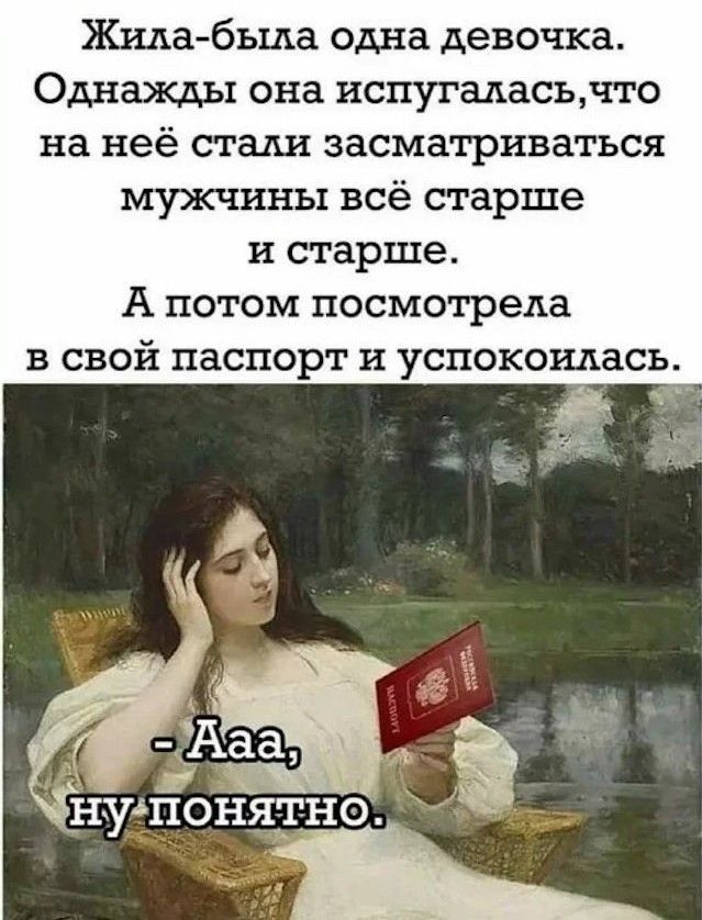 Жила-была одна девочка. Однажды она испугалась, что на неё стали засматриваться мужчины всё старше и старше. А потом посмотрела в свой паспорт и успокоилась. - Ааа, ну понятно.