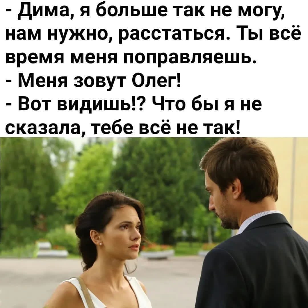 - Дима, я больше так не могу, нам нужно расстаться. Ты всё время меня поправляешь. - Меню зовут Олег! - Вот видишь!? Что бы я не сказала, тебе всё не так!