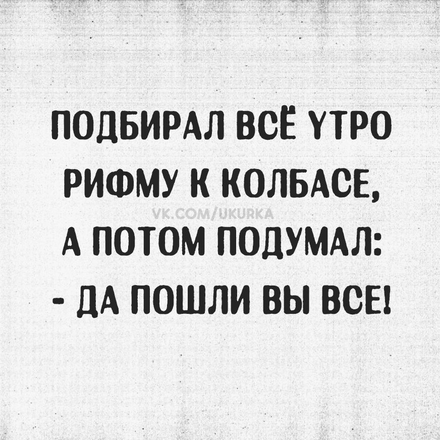 ПОДБИРАЛ ВСЁ УТРО РИФМУ К КОЛБАСЕ, А ПОТОМ ПОДУМАЛ: - ДА ПОШЛИ ВЫ ВСЕ!