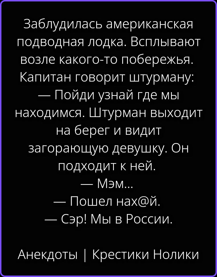 Заблудилась американская подводная лодка. Всплывают возле какого-то побережья. Капитан говорит штурману: — Пойди узнай где мы находимся. Штурман выходит на берег и видит загорающую девушку. Он подходит к ней. — Мэм... — Пошел нах@й. — Сэр! Мы в России. Анекдоты | Крестики Нолики