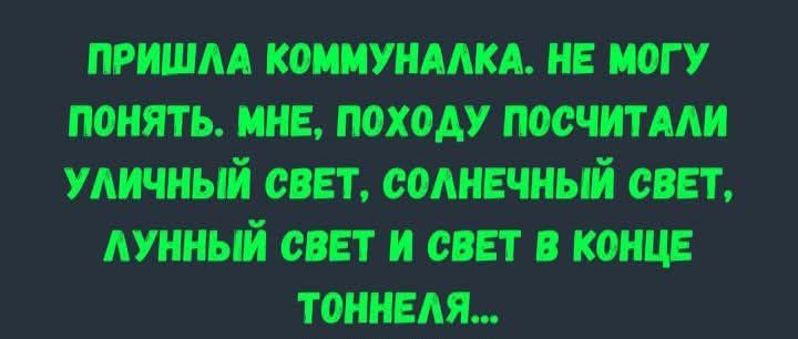 ПРИШЛА КОММУНАЛКА. НЕ МОГУ ПОНЯТЬ. МНЕ, ПОХОДУ ПОСЧИТАЛИ УЛИЧНЫЙ СВЕТ, СОЛНЕЧНЫЙ СВЕТ, ЛУННЫЙ СВЕТ И СВЕТ В КОНЦЕ ТОННЕЛЯ...