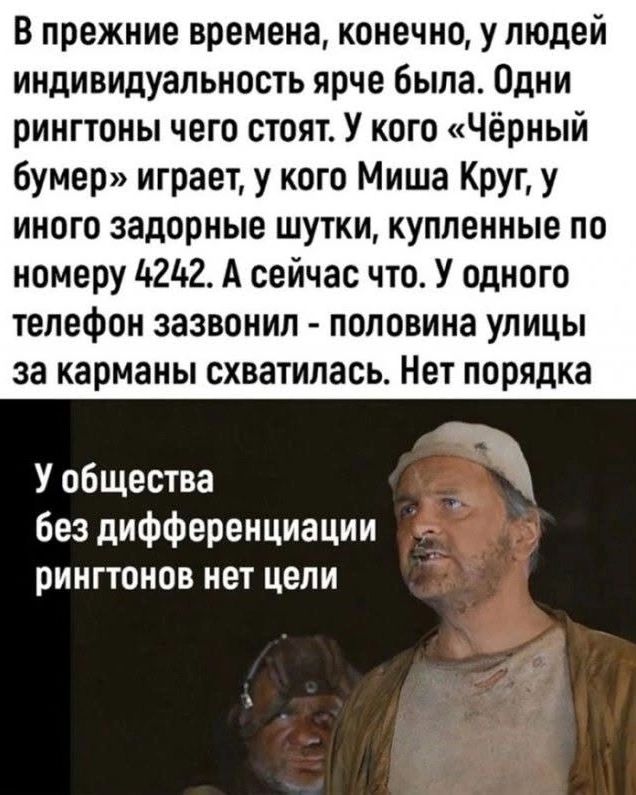 В прежние времена, конечно, у людей индивидуальность ярче была. Одни рингтоны чего стоят. У кого «Чёрный бумер» играет, у кого Миша Круг, у иного задорные шутки, купленные по номеру 4242. А сейчас что. У одного телефон зазвонил - половина улицы за карманы схватилась. Нет порядка. У общества без дифференциации рингтонов нет цели
