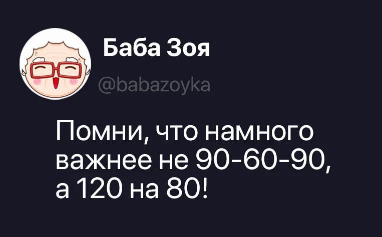 Баба Зоя @babazoyka Помни, что намного важнее не 90-60-90, а 120 на 80!