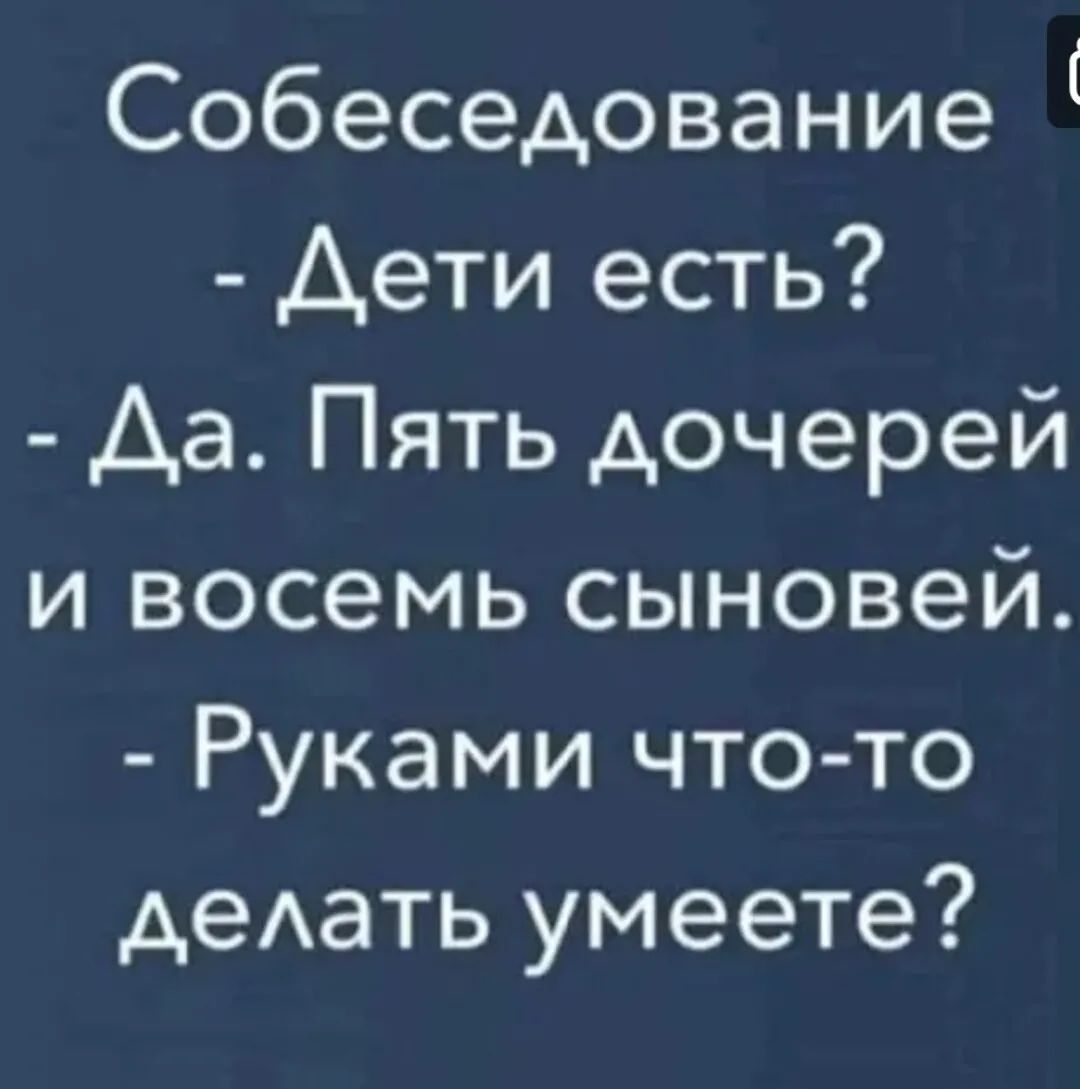 Собеседование - Дети есть? - Да. Пять дочерей и восемь сыновей. - Руками что-то делать умеете?