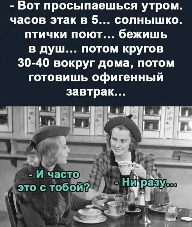 - Вот просыпаешься утром. часов этак в 5... солнышко. птички поют... бежишь в душ... потом кругов 30-40 вокруг дома, потом готовишь офигенный завтрак...
- И часто это с тобой?
- Ни разу...