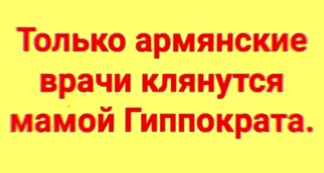 Только армянские врачи клянутся мамой Гиппократа.