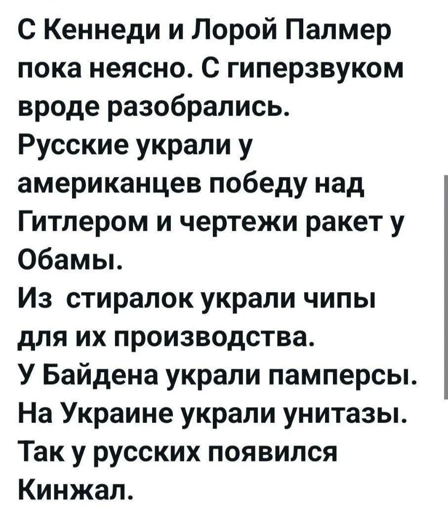 С Кеннеди и Лорой Палмер пока неясно. С гиперзвуком вроде разобрались. Русские украли у американцев победу над Гитлером и чертежи ракет у Обамы. Из стиралок украли чипы для их производства. У Байдена украли памперсы. На Украине украли унитазы. Так у русских появился Кинжал.