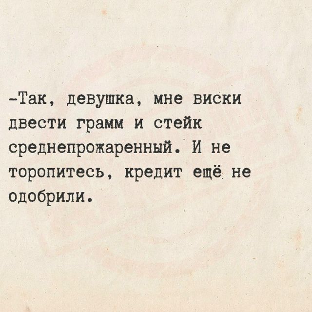 —Так, девушка, мне виски двести грамм и стейк среднепрожаренный. И не торопитесь, кредит ещё не одобрили.