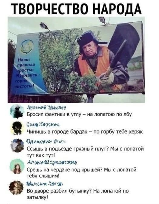 ТВОРЧЕСТВО НАРОДА Наши правила просты: Мурманск - город чистоты! Бросил фантики в углу – на лопатою по лбу Чинишь в городе бардак – по горбу тебе херяк Ссышь в подъезде грязный плут? Мы с лопатой тут как тут! Срешь на чердаке под крышей? Мы с лопатой тебя слышим! Во дворе разбил бутылку? На лопатой по затылку!