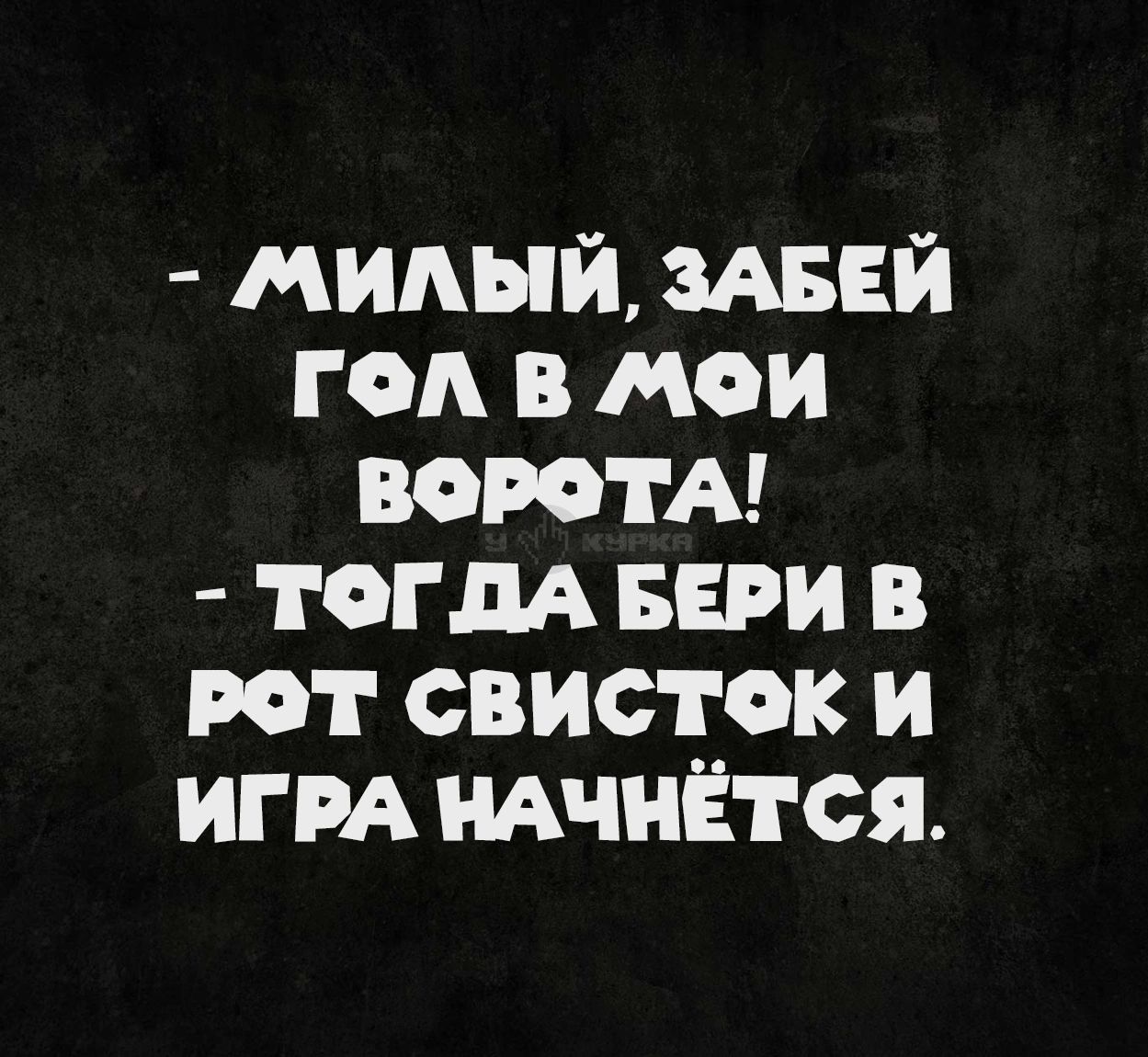 - Милый, забей гол в мои ворота! - Тогда бери в рот свисток и игра начнётся.