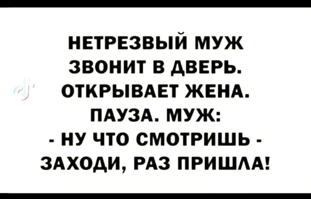 НЕТРЕЗВЫЙ МУЖ ЗВОНИТ В ДВЕРЬ. ОТКРЫВАЕТ ЖЕНА. ПАУЗА. МУЖ: - НУ ЧТО СМОТРИШЬ - ЗАХОДИ, РАЗ ПРИШЛА!